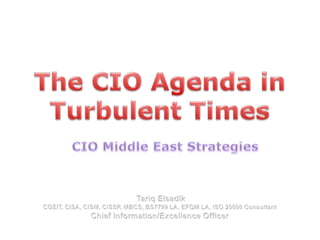 The CIO Agenda in Turbulent Times CIO Middle East Strategies  Tariq Elsadik  CGEIT, CISA, CISM, CISSP, MBCS, BS7799 LA, EFQM LA, ISO 20000 Consultant Chief Information/Excellence Officer   