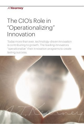 The CIO’s Role in
“Operationalizing”
Innovation
Today more than ever, technology-driven innovation
is contributing to growth. The leading innovators
“operationalize” their innovation programs to create
lasting success.

The CIO’s Role in “Operationalizing” Innovation

1

 