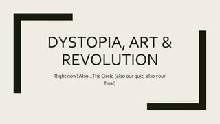 DYSTOPIA, ART &
REVOLUTION
Right now! Also…The Circle (also our quiz, also your
final)
 