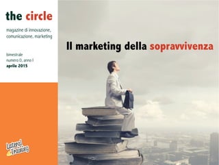 the circle
magazine di innovazione,
comunicazione, marketing
bimestrale
numero 0, anno I
aprile 2015
Il marketing della sopravvivenza
 