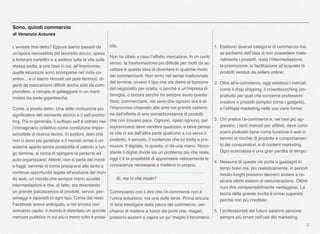 8
bile.
Non ho citato a caso l’effetto mercatone. In un certo
senso, la trasformazione più difﬁcile per molti da ac-
cettare è questa idea di diventare in qualche modo
dei commercianti. Non tanto nel senso tradizionale
del termine, ovvero il tipo che sta dietro al bancone
del negozietto per scelta, o perché è un’impresa di
famiglia, o ancora perché ha sempre avuto questa
ﬁssa; commercianti, nel seno che ognuno ora è al-
l’improvviso chiamato alle armi nel grande caldero-
ne dell’offerta di una sovrabbondanza di prodotti
che non trovano pace. Ognuno, ripeto ognuno, per
sopravvivere deve vendere qualcosa, e deve pensa-
re che ci sia dall’altra parte qualcuno a cui serve il
prodotto, il servizio, il contenuto che lui tratta e pro-
muove. Il digitale, in questo, ci dà una mano. Nono-
stante il digital divide sia un problema più che reale,
oggi c’è la possibilità di apprendere velocemente le
conoscenze necessarie a mettersi in proprio.
Sì, ma in che modo?
Cominciamo con il dire che l’e-commerce non è
l’unica soluzione, ma una delle tante. Prima ancora
di farsi travolgere dalla paura del commercio, cer-
chiamo di mettere a fuoco dei punti che, magari,
possono aiutarci a capire un po’ meglio il fenomeno.
1. Esistono diverse categorie di commercio ma,
se partiamo dall’idea di non possedere mate-
rialmente i prodotti, resta l’intermediazione,
la promozione, la facilitazione all’acquisto di
prodotti venduti da sellers online;
2. Oltre all’e-commerce, oggi esistono i mercati
come il drop shipping, il crowdsourching (so-
prattutto per quel che concerne professioni
creative e prodotti semplici come i gadgets),
e l’afﬁliate marketing nelle sue varie forme;
3. Chi pratica l’e-commerce e, nei casi più ag-
gressivi, i tanti mercati per afﬁliati, deve cono-
scere piuttosto bene come funziona il web in
termini di nicchie di prodotto e comportamen-
to dei consumatori, e di content marketing.
Ogni scorciatoia è una gran perdita di tempo;
4. Nessuna di queste vie porta a guadagni in
tempi brevi ma, più realisticamente, in periodi
medio-lunghi possono davvero aiutare a co-
struire ottimi sistemi di remunerazione. Ottimi
vuol dire comprensibilmente vantaggiosi. La
teoria della grande svolta è ormai superata
perché non più credibile.
5. I professionisti del futuro saranno persone
sempre più smart nell’uso del marketing.
Sono, quindi commercio
di Venanzio Antunes
L’avreste mai detto? Eppure siamo passati da
un’epoca neorealista del lavoretto sicuro, spesa
a timbrare cartellini e a sedersi tutta la vita sulla
stessa sedia, a una fase in cui, all’improvviso,
quelle sicurezze sono scomparse nel nulla co-
smico... e ci siamo ritrovati nel post-fantozzi, di-
geriti da meccanismi difﬁcili anche solo da com-
prendere, a cercare di galleggiare in un mare
mosso da onde gigantesche.
Come, è presto detto. Una delle rivoluzione più
signiﬁcative del momento storico è il self promo-
ting. Più in generale, il sufﬁsso self è entrato nel-
l’immaginario collettivo come condizione impre-
scindibile di ricerca lavoro. In soldoni, dato che
non ci sono più garanzie e il mondo ormai è un
sistema aperto senza possibilità di calcolo a lun-
go termine, si cerca di spingere le persone ad
auto-organizzarsi. Attenti, non si parla del mordi
e fuggi, semmai di come prepararsi alle tante e
continue opportunità legate all’evolvere del mon-
do web, un mondo che sempre meno accetta
intermediazioni e che, di fatto, sta diventando
un grande palcoscenico di prodotti, servizi, per-
sonaggi e siparietti di ogni tipo. Come del resto
Facebook aveva anticipato, e noi ancora non
avevamo capito, il mondo è diventato un grande
mercato pubblico in cui più o meno tutto è possi-
 