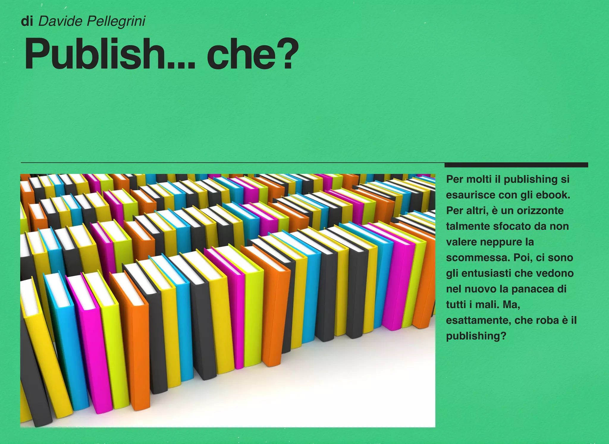 Per molti il publishing si
esaurisce con gli ebook.
Per altri, è un orizzonte
talmente sfocato da non
valere neppure la
scommessa. Poi, ci sono
gli entusiasti che vedono
nel nuovo la panacea di
tutti i mali. Ma,
esattamente, che roba è il
publishing?
di Davide Pellegrini
Publish... che?
 