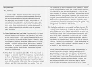 22
La prima ipotesi:
Una premessa
La capacità selettiva che siamo chiamati a maturare riguardo le
informazioni che ci circondano dovrebbe obbedire al proposito di
non farci gestire dai messaggi, semmai organizzarli e usarli per
dare spessore ai nostri propositi, alle nostre reali competenze e ai
nostri obiettivi. Forse la direzione non è nel semplice sapere qual-
cosa in modo specialistico, ma è nella capacità di combinare quel
che si sa con le altre informazioni in una modalità che permetta ad
altri di avere un'interpretazione intelligente e utile dei fenomeni
che ci circondano.
E) Tu sei la storia che ti interessa - Pessoa diceva: «mi sono
talmente esteriorizzato dentro di me, che dentro non esisto
se non esteriormente». Cosa voleva dire esattamente? For-
se, uno dei punti di debolezza della content curation e della
produzione di contenuto, è cercare storie che non ci appar-
tengono. L’obiettivo imprescindibile per chi lavora nella co-
struzione di un contenuto è l’identità. Bisognerebbe avere la
percezione di quanto possa essere interessante in prima
istanza la propria storia.
F) Una storia non è solo un racconto - Avete mai provato a
sfogliare un album di ricordi? Sembra strano ma, nonostante
lo sforzo nel cercare di riconoscere fasi temporali, visi e luo-
ghi e quello che, più arditamente, potremmo deﬁnire la tem-
perie delle diverse fasi della nostra vita, non riusciamo a capi-
talizzare quei dati ﬁno a saperli davvero gestire. Forse per-
ché viviamo in un eterno presente, con la mancanza di tem-
po per riorganizzare chi siamo stati e come stiamo cambian-
do, forse perché non riusciamo a percepire il futuro se non
nella misura di un continuo rimandare e procrastinare alcune
scelte e decisioni, quel grande capitale di idee, stati d’animo,
progetti, opinioni e intuizioni non viene mai valorizzato ﬁno in
fondo. Ecco, in quel capitale c’è la nostra capacità di dare
un’esclusiva e personale visione del mondo. Un grande e pic-
colo granello nel calderone dell’umanità.
G) Ogni vita racconta un percorso di scelte e rinunce - So-
no così, le vite. La serenità si raggiunge quando, facendo la
stima del punto di arrivo rispetto a un punto di partenza, tra
decisioni e rinunce, si è di fatto attivata una personale sele-
zione di ciò che è interessante e ciò che non lo è. In quella
selezione c’è tutto: le cose che appartengono più alla sfera
psicologica ed emotiva (valori, convinzioni, ecc), le passioni
culturali, i pattern comportamentali e il modo di trattare le re-
lazioni e i rapporti con il prossimo. La nostra storia è un pun-
to di vista tra tanti altri punti di vista.
Piccolo aneddoto. Quando avevo più o meno 14 anni ascoltavo in
vinile gli Electric Light Orchestra. Li adoravo, percepivo la loro
grande qualità di innovatori. Una volta, di fronte a dei giovani stu-
denti, quando li citai, vidi nei loro sguardi il vuoto. Non ne avevano
mai sentito parlare e non avvertivano alcuna necessità di andare a
vedere chi fossero mai questi musicisti. Va bene, lo capisco, pen-
sai. I gusti sono cambiati, oggi si ascolta altro. Ma, poi, qualche
tempo fa ho letto la notizia che recentemente Jeff Lynne, il leader
 