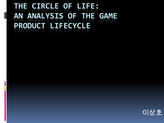 THE CIRCLE OF LIFE:
AN ANALYSIS OF THE GAME
PRODUCT LIFECYCLE




                          이상호
 