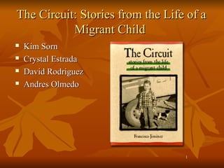 11
The Circuit: Stories from the Life of aThe Circuit: Stories from the Life of a
Migrant ChildMigrant Child
 Kim SornKim Sorn
 Crystal EstradaCrystal Estrada
 David RodriguezDavid Rodriguez
 Andres OlmedoAndres Olmedo
 