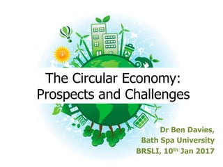 Dr Ben Davies,
Bath Spa University
BRSLI, 10th Jan 2017
The Circular Economy:
Prospects and Challenges
 
