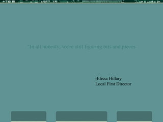 "In all honesty, we're still figuring bits and pieces of this out… But we'll be looking to collaborate with other non-profit organizations in the area to create other projects and programs and events." -Elissa Hillary Local First Director 