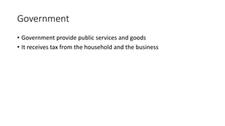 Government
• Government provide public services and goods
• It receives tax from the household and the business
 