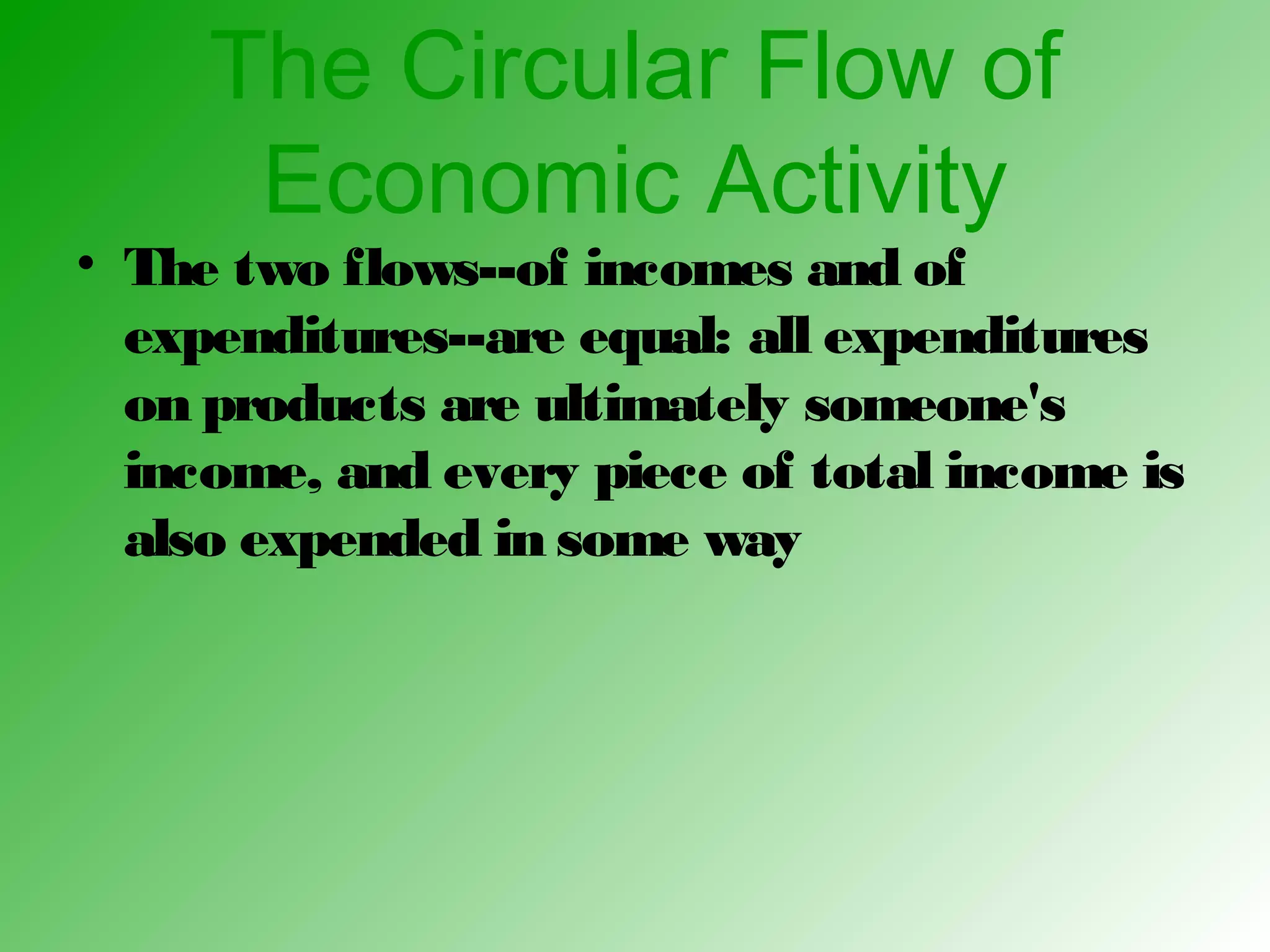 The Circular Flow of
Economic Activity
• The two flows--of incomes and of
expenditures--are equal: all expenditures
on products are ultimately someone's
income, and every piece of total income is
also expended in some way
 