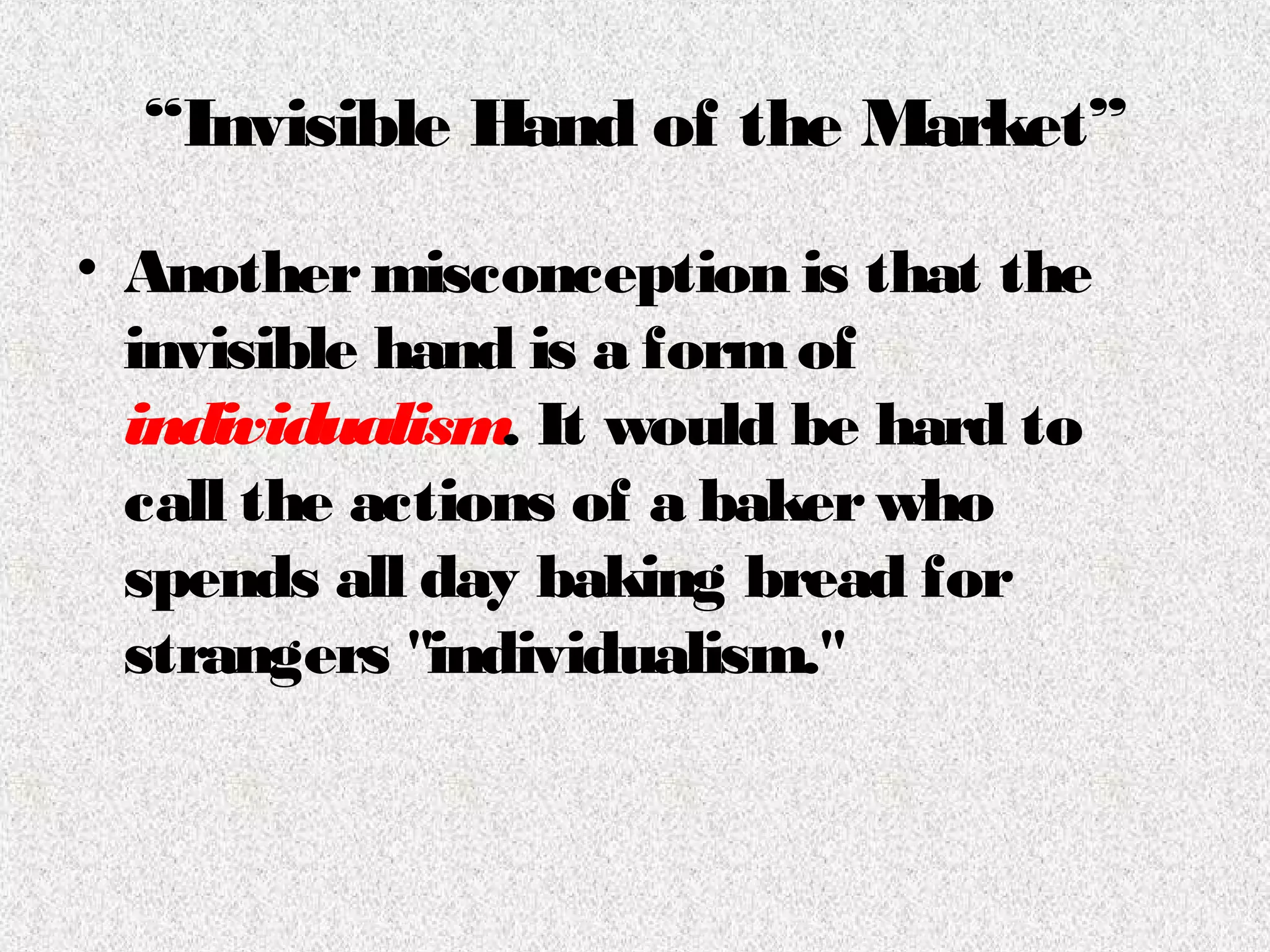 “Invisible Hand of the Market”
• Anothermisconception is that the
invisible hand is a formof
individualism. It would be hard to
call the actions of a bakerwho
spends all day baking bread for
strangers "individualism."
 