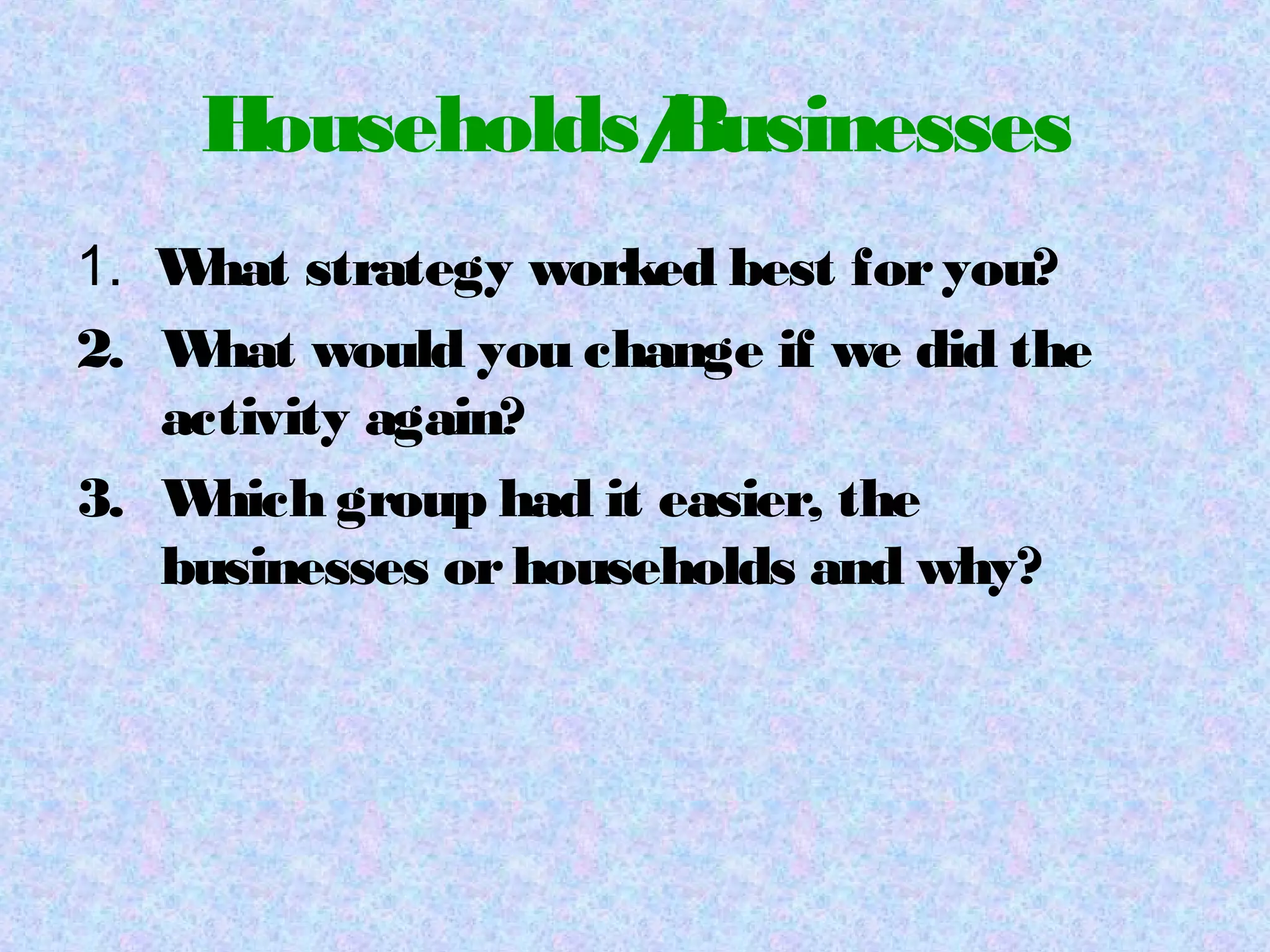 Households/Businesses
1. What strategy worked best foryou?
2. What would you change if we did the
activity again?
3. Which group had it easier, the
businesses orhouseholds and why?
 