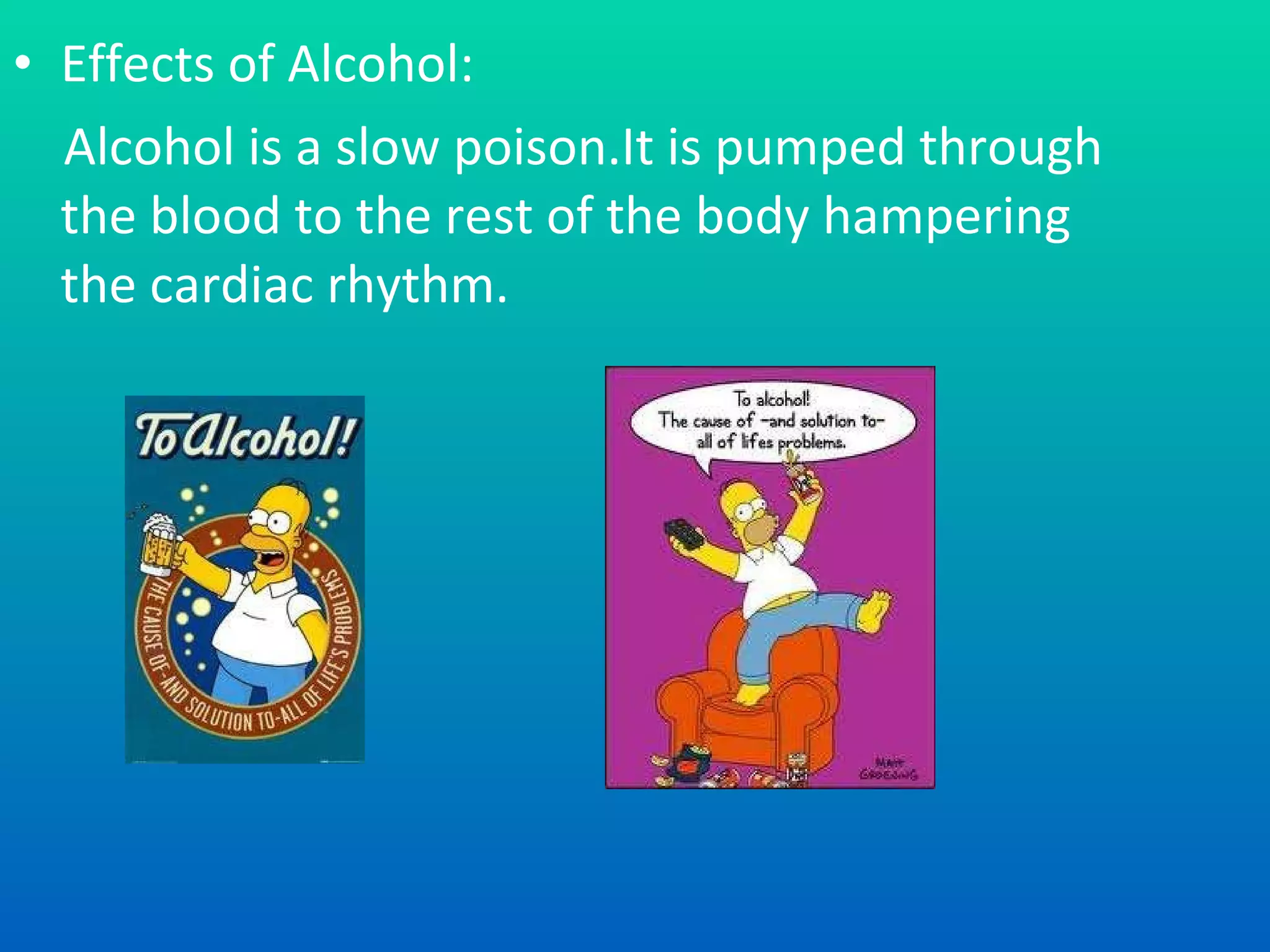 Effects of Alcohol: Alcohol is a slow poison.It is pumped through the blood to the rest of the body hampering the cardiac rhythm. 