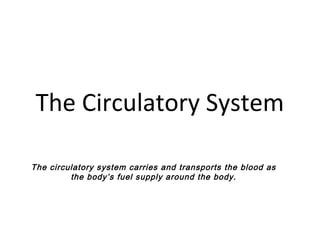 The Circulatory System
The circulatory system carries and transports the blood as
the body’s fuel supply around the body.
 