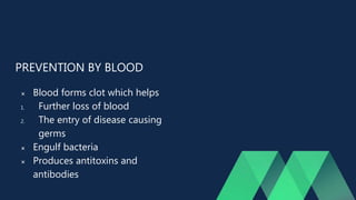 PREVENTION BY BLOOD
 Blood forms clot which helps
1. Further loss of blood
2. The entry of disease causing
germs
 Engulf bacteria
 Produces antitoxins and
antibodies
 