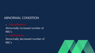ABNORMAL CONDITION
 Polycythaemia
Abnormally increased number of
RBC’s
 Erythropenia
Abnormally decreased number of
RBC’s
 