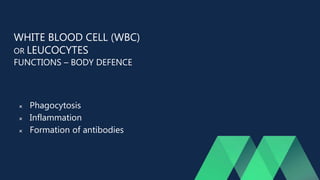 WHITE BLOOD CELL (WBC)
OR LEUCOCYTES
FUNCTIONS – BODY DEFENCE
 Phagocytosis
 Inflammation
 Formation of antibodies
 