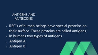 ANTIGENS AND
ANTIBODIES
 RBC’s of human beings have special proteins on
their surface. These proteins are called antigens.
 In humans two types of antigens
1. Antigen A
2. Antigen B
 