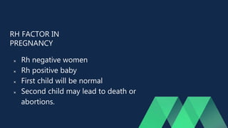 RH FACTOR IN
PREGNANCY
 Rh negative women
 Rh positive baby
 First child will be normal
 Second child may lead to death or
abortions.
 