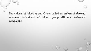 Individuals of blood group O are called as universal donors,
whereas individuals of blood group AB are universal
recipients.
 