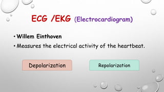ECG /EKG (Electrocardiogram)
• Willem Einthoven
• Measures the electrical activity of the heartbeat.
Depolarization Repolarization
 
