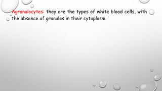 Agranulocytes: they are the types of white blood cells, with
the absence of granules in their cytoplasm.
 
