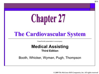© 2009 The McGraw-Hill Companies, Inc. All rights reserved
27-1
The Cardiovascular System
PowerPoint® presentation to accompany:
Medical Assisting
Third Edition
Booth, Whicker, Wyman, Pugh, Thompson
 