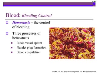 © 2009 The McGraw-Hill Companies, Inc. All rights reserved
27-43
Blood: Bleeding Control
 Hemostasis – the control
of bleeding
 Three processes of
hemostasis
 Blood vessel spasm
 Platelet plug formation
 Blood coagulation
 