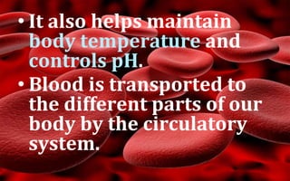 • It also helps maintain
body temperature and
controls pH.
• Blood is transported to
the different parts of our
body by the circulatory
system.
 
