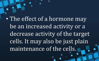• The effect of a hormone may
be an increased activity or a
decrease activity of the target
cells. It may also be just plain
maintenance of the cells.
 