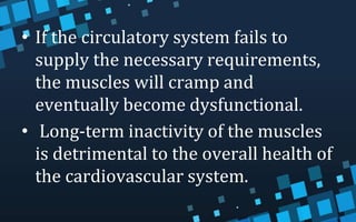 • If the circulatory system fails to
supply the necessary requirements,
the muscles will cramp and
eventually become dysfunctional.
• Long-term inactivity of the muscles
is detrimental to the overall health of
the cardiovascular system.
 