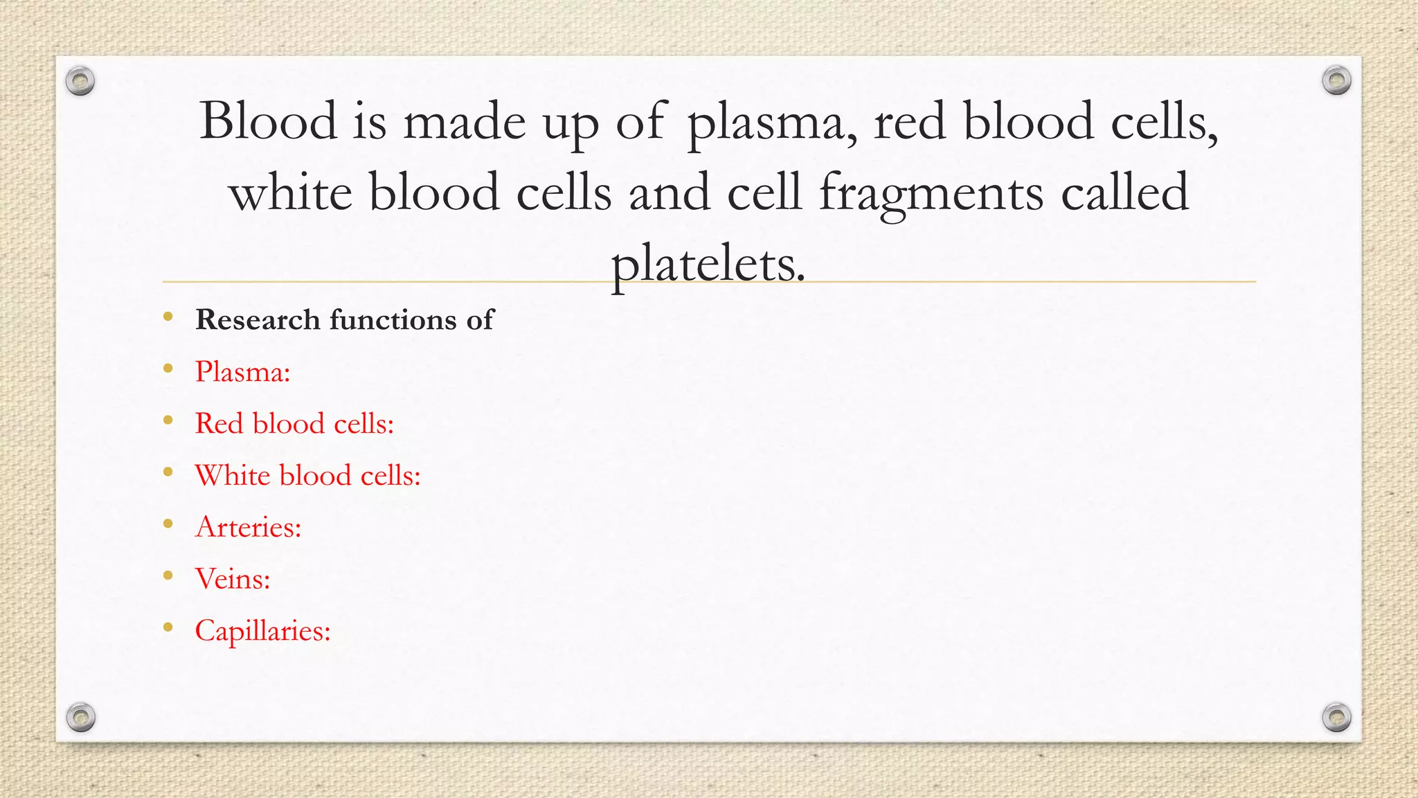 Blood is made up of plasma, red blood cells,
white blood cells and cell fragments called
platelets.
• Research functions of
• Plasma:
• Red blood cells:
• White blood cells:
• Arteries:
• Veins:
• Capillaries:
 