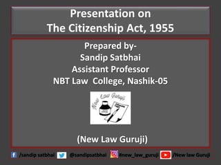 Presentation on
The Citizenship Act, 1955
Prepared by-
Sandip Satbhai
Assistant Professor
NBT Law College, Nashik-05
(New Law Guruji)
/sandip satbhai @sandipsatbhai #new_law_guruji /New law Guruji
 