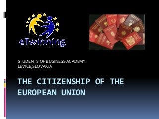 STUDENTS OF BUSINESS ACADEMY
LEVICE,SLOVAKIA


THE CITIZENSHIP OF THE
EUROPEAN UNION
 