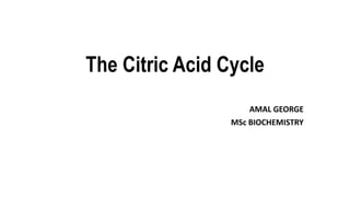 The Citric Acid Cycle
AMAL GEORGE
MSc BIOCHEMISTRY
 