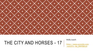 THE CITY AND HORSES - 17
Holly Leach
https://www.youtube.com
/watch?v=8e_ZW49B4z8
 