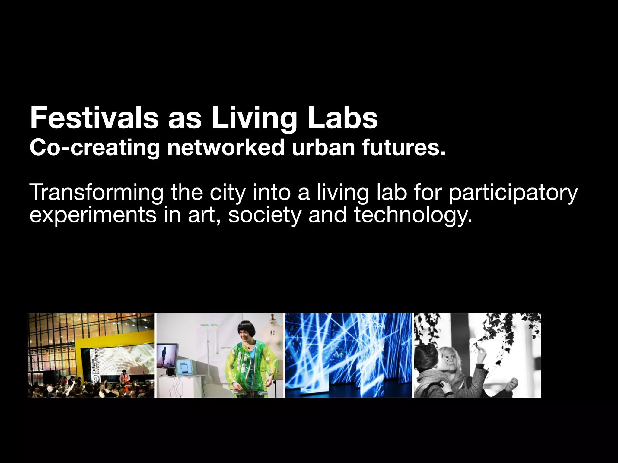 Festivals as Living Labs
Co-creating networked urban futures.
Transforming the city into a living lab for participatory
experiments in art, society and technology.
 
