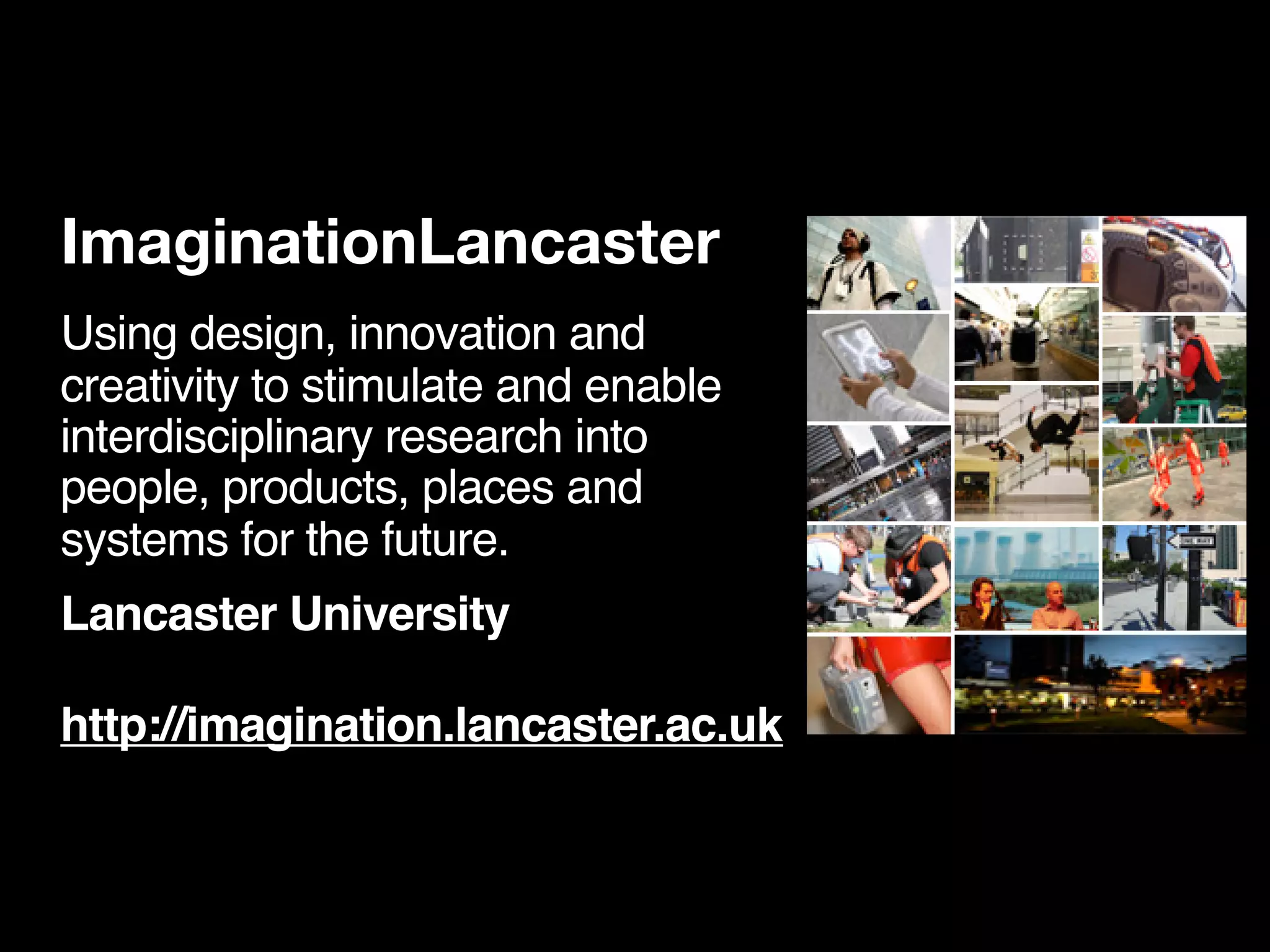 ImaginationLancaster
Using design, innovation and
creativity to stimulate and enable
interdisciplinary research into
people, products, places and
systems for the future.
Lancaster University

http://imagination.lancaster.ac.uk
 