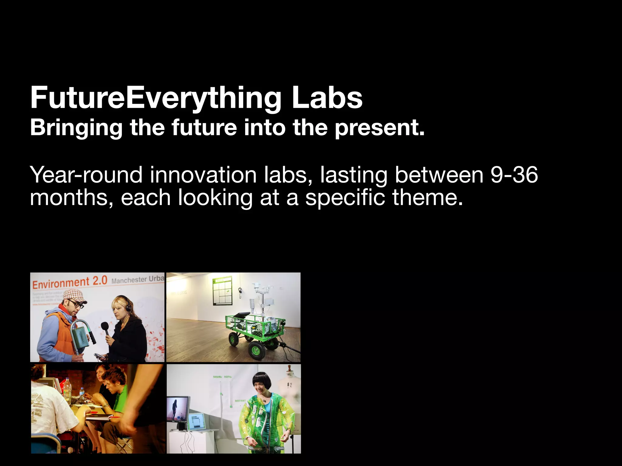 FutureEverything Labs
Bringing the future into the present.

Year-round innovation labs, lasting between 9-36
months, each looking at a speciﬁc theme.
 
