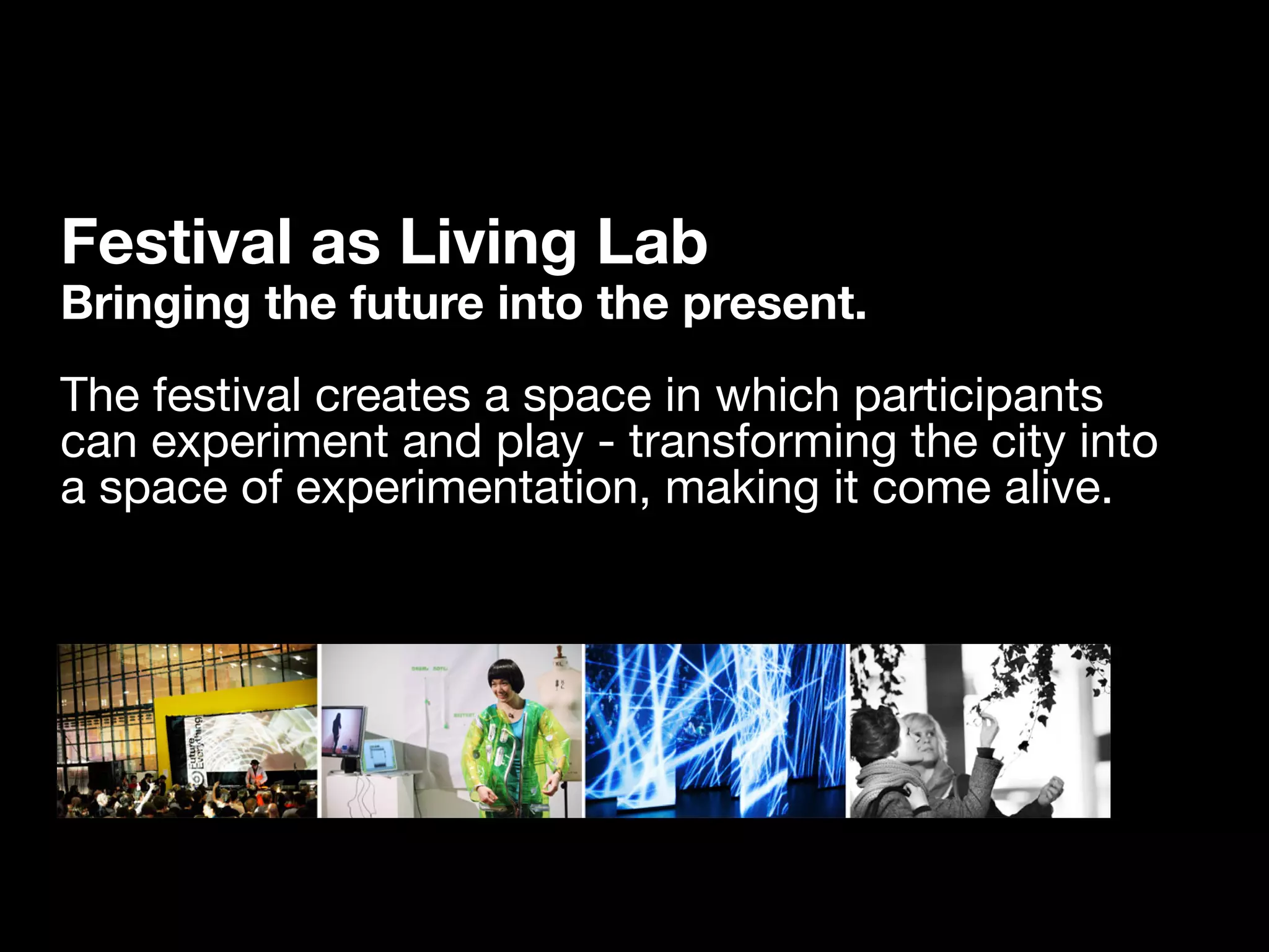 Festival as Living Lab
Bringing the future into the present.
The festival creates a space in which participants
can experiment and play - transforming the city into
a space of experimentation, making it come alive.
 