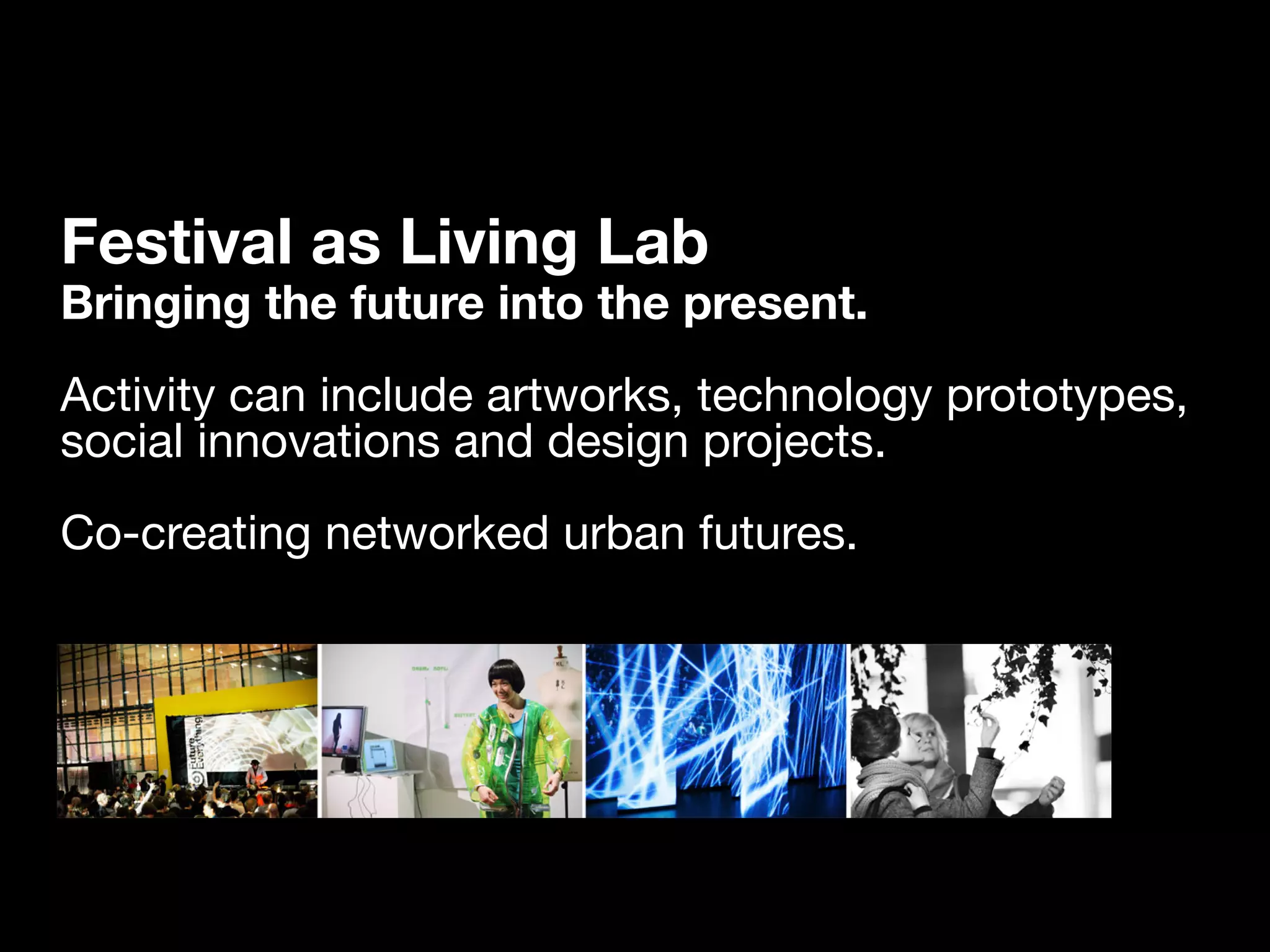 Festival as Living Lab
Bringing the future into the present.
Activity can include artworks, technology prototypes,
social innovations and design projects.
Co-creating networked urban futures.
 