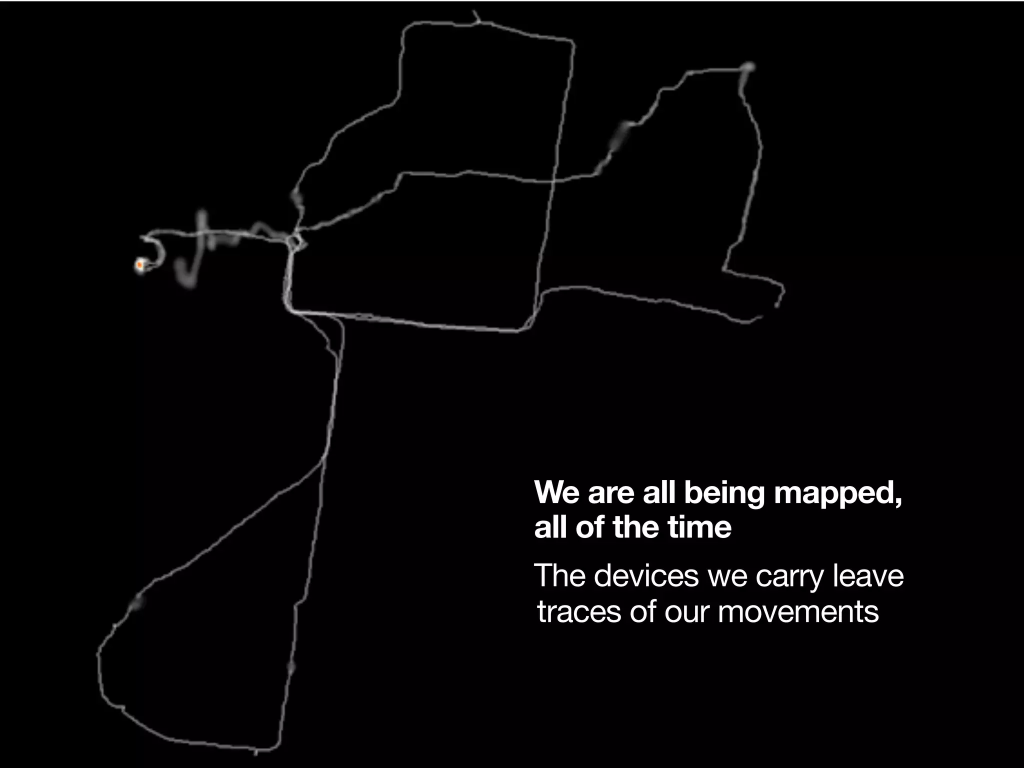 •We are all being mapped,
•all of the time
•The devices we carry leave
 traces of our movements
 