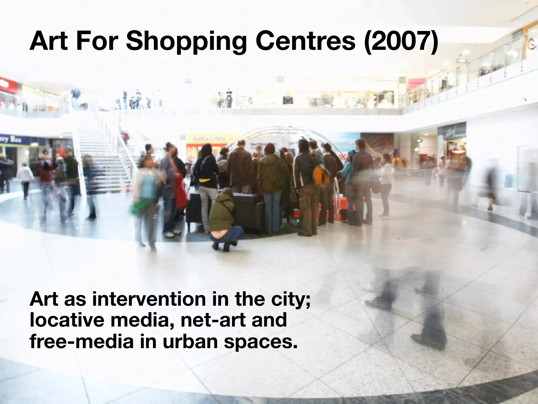 Art For Shopping Centres (2007)




Art as intervention in the city;
locative media, net-art and
free-media in urban spaces.
 