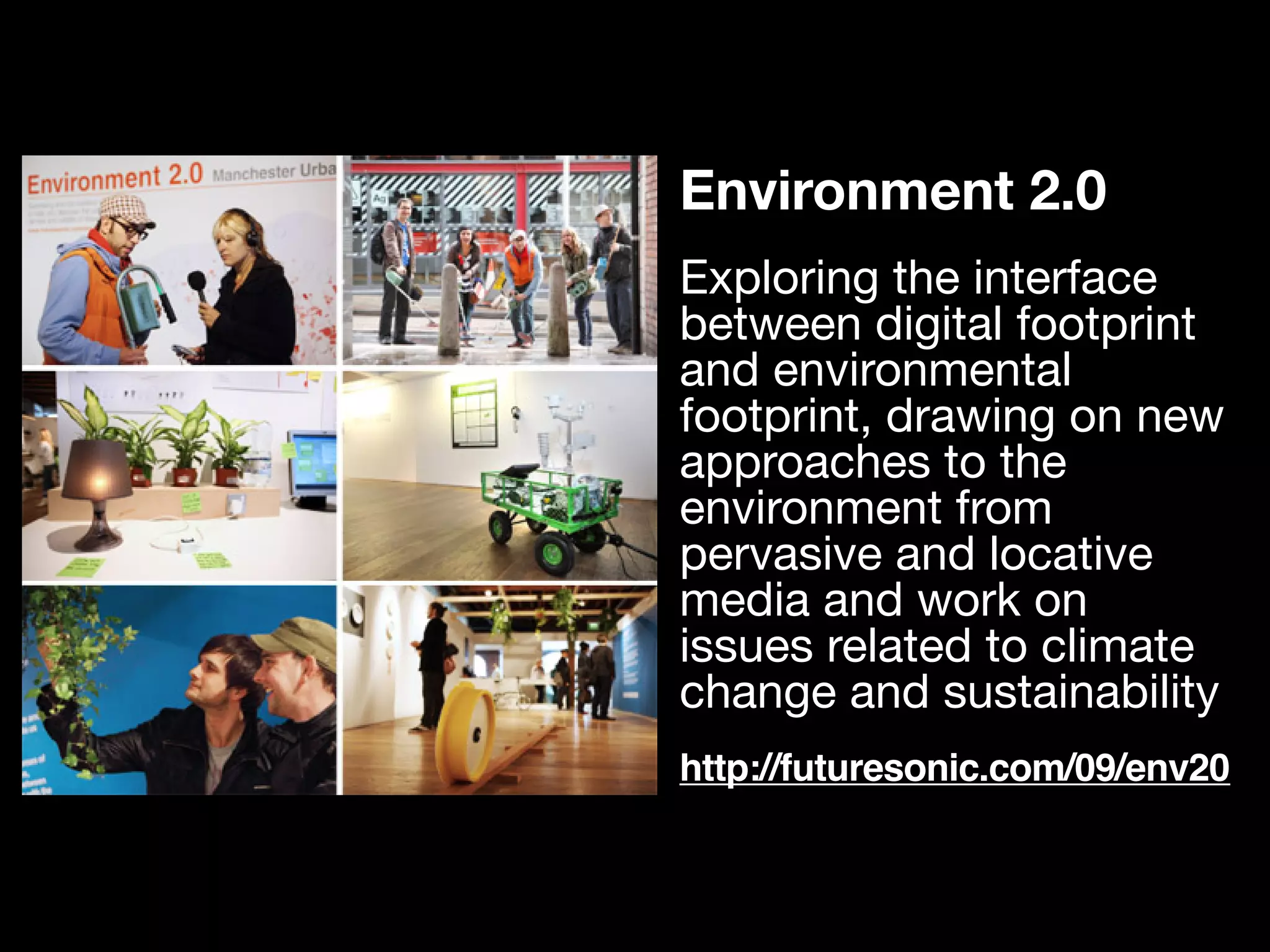 Environment 2.0
Exploring the interface
between digital footprint
and environmental
footprint, drawing on new
approaches to the
environment from
pervasive and locative
media and work on
issues related to climate
change and sustainability
http://futuresonic.com/09/env20
 