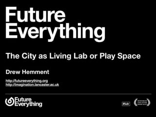 The City as Living Lab or Play Space
Drew Hemment
http://futureeverything.org
http://imagination.lancaster.ac.uk
 