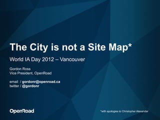 The City is not a Site Map*
World IA Day 2012 – Vancouver
Gordon Ross
Vice President, OpenRoad

email / gordonr@openroad.ca
twitter / @gordonr




                                *with apologies to Christopher Alexander
 