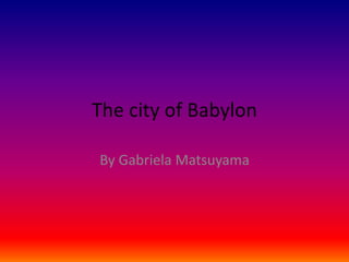 The city of Babylon
By Gabriela Matsuyama
 