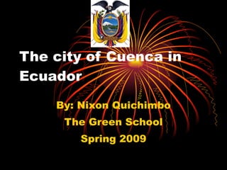 The city of Cuenca in Ecuador By: Nixon Quichimbo The Green School Spring 2009 