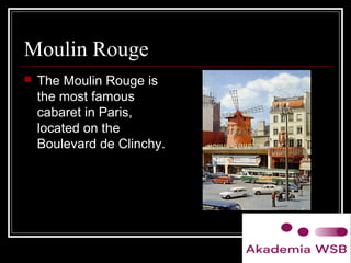 Moulin Rouge
 The Moulin Rouge is
the most famous
cabaret in Paris,
located on the
Boulevard de Clinchy.
 