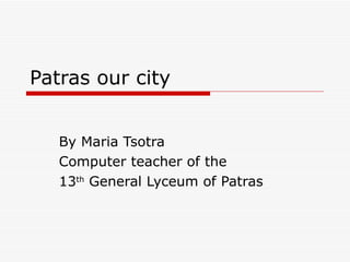 Patras our city By Maria Tsotra Computer teacher of the  13 th  General Lyceum of Patras 