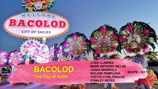 BACOLOD
The City of Smile
J-VEE LLABRES
MARK ANTHONY NILLAS
JOANA MANIPULA
ROLAND PAMPLONA
YVETTE CYRIL PIOQUID
STANLEY REYES
BSCPE - 121
 